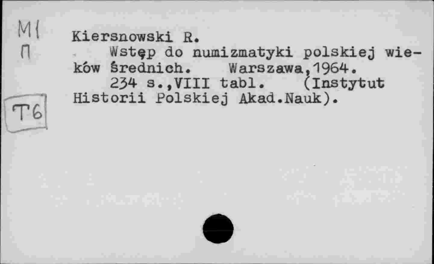 ﻿М(
п
Kiersnowski R.
Wstçp do numizmatyki polskiej wie-kôw êrednich. Warszawa,1964.
234 s.,VIII tabl. (Instytut Historii Polskiej Akad.Nauk).